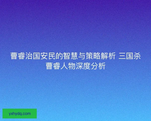 曹睿治国安民的智慧与策略解析 三国杀曹睿人物深度分析
