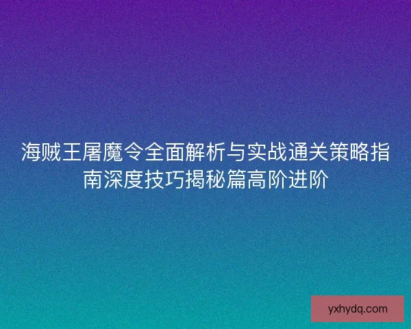 海贼王屠魔令全面解析与实战通关策略指南深度技巧揭秘篇高阶进阶