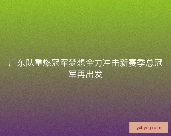 广东队重燃冠军梦想全力冲击新赛季总冠军再出发