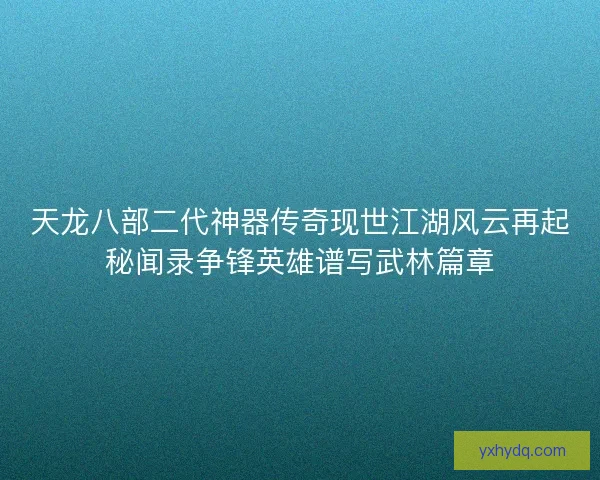 天龙八部二代神器传奇现世江湖风云再起秘闻录争锋英雄谱写武林篇章