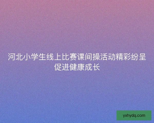 河北小学生线上比赛课间操活动精彩纷呈促进健康成长