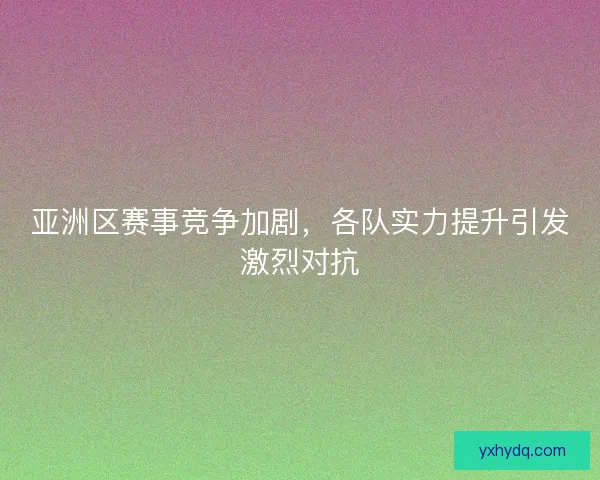 亚洲区赛事竞争加剧，各队实力提升引发激烈对抗
